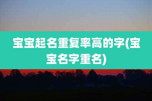 宝宝起名重复率高的字(宝宝名字重名)