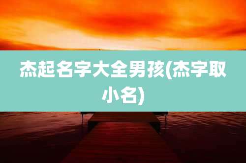 杰起名字大全男孩(杰字取小名)