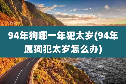 94年狗哪一年犯太岁(94年属狗犯太岁怎么办)