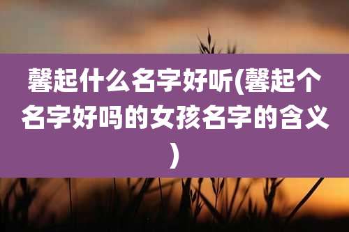 馨起什么名字好听(馨起个名字好吗的女孩名字的含义)