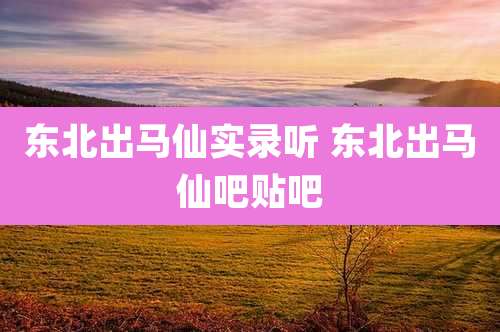 东北出马仙实录听 东北出马仙吧贴吧