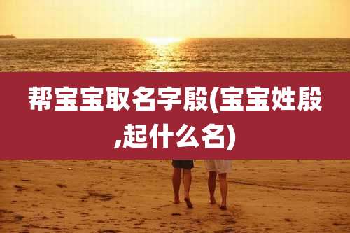 帮宝宝取名字殷(宝宝姓殷,起什么名)