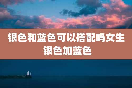 银色和蓝色可以搭配吗女生 银色加蓝色