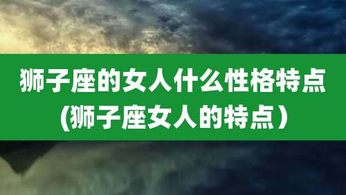 狮子座的女人什么性格特点(狮子座女人的特点）