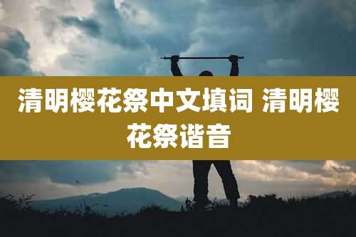 清明樱花祭中文填词 清明樱花祭谐音