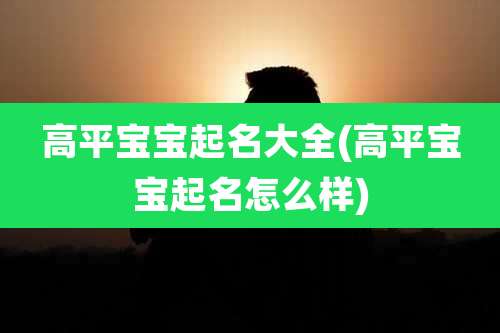 高平宝宝起名大全(高平宝宝起名怎么样)