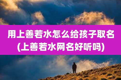 用上善若水怎么给孩子取名(上善若水网名好听吗)