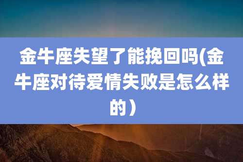 金牛座失望了能挽回吗(金牛座对待爱情失败是怎么样的）