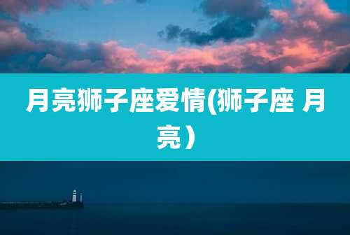 月亮狮子座爱情(狮子座 月亮)