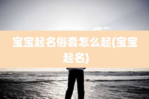 宝宝起名俗套怎么起(宝宝 起名)