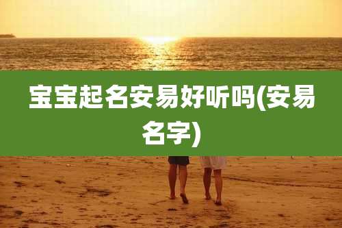 宝宝起名安易好听吗(安易名字)
