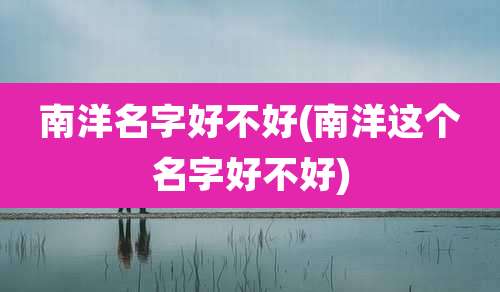 南洋名字好不好(南洋这个名字好不好)