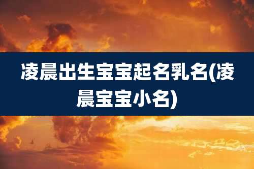 凌晨出生宝宝起名乳名(凌晨宝宝小名)