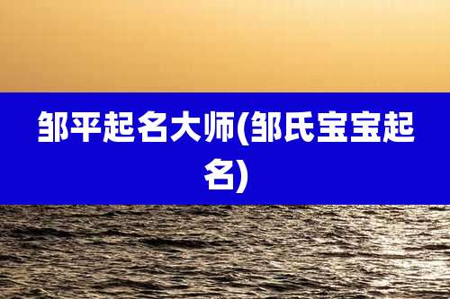 邹平起名大师(邹氏宝宝起名)