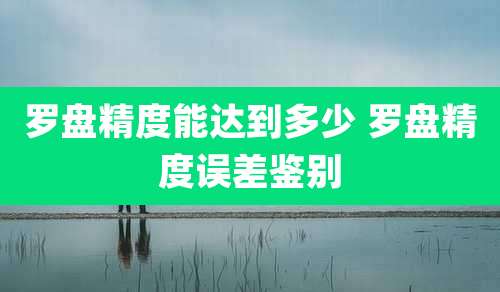 罗盘精度能达到多少 罗盘精度误差鉴别