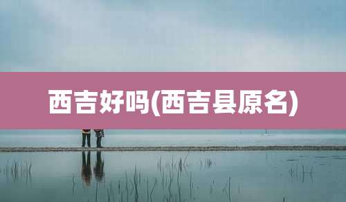 西吉好吗(西吉县原名)