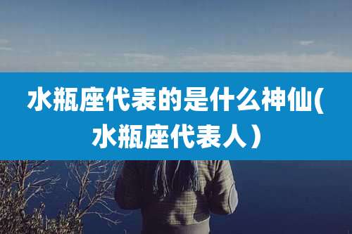 水瓶座代表的是什么神仙(水瓶座代表人）