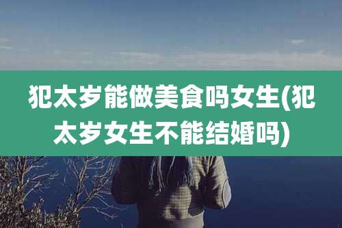 犯太岁能做美食吗女生(犯太岁女生不能结婚吗)
