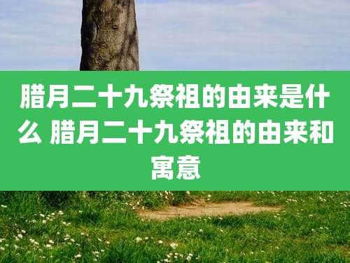 腊月二十九祭祖的由来是什么 腊月二十九祭祖的由来和寓意