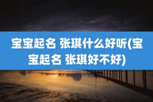 宝宝起名 张琪什么好听(宝宝起名 张琪好不好)