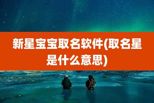 新星宝宝取名软件(取名星是什么意思)