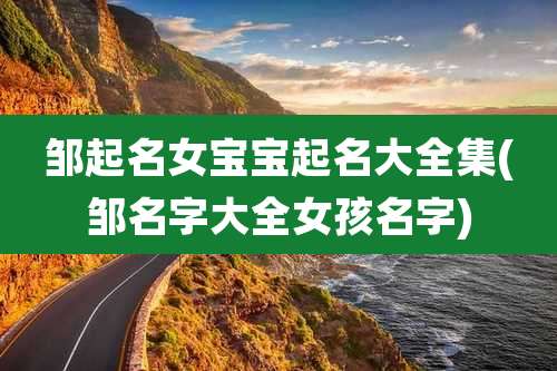 邹起名女宝宝起名大全集(邹名字大全女孩名字)