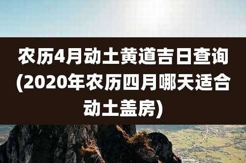 农历4月动土黄道吉日查询(2020年农历四月哪天适合动土盖房)