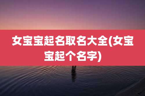 女宝宝起名取名大全(女宝宝起个名字)