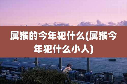 属猴的今年犯什么(属猴今年犯什么小人)