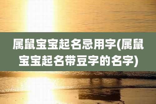 属鼠宝宝起名忌用字(属鼠宝宝起名带豆字的名字)