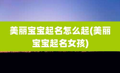 美丽宝宝起名怎么起(美丽宝宝起名女孩)