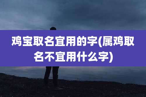 鸡宝取名宜用的字(属鸡取名不宜用什么字)