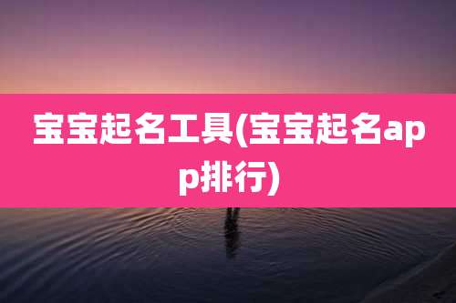 宝宝起名工具(宝宝起名app排行)