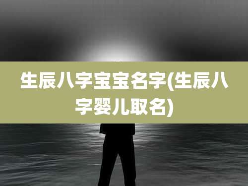 生辰八字宝宝名字(生辰八字婴儿取名)