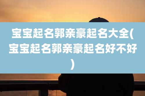 宝宝起名郭亲豪起名大全(宝宝起名郭亲豪起名好不好)