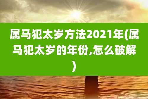 属马犯太岁方法2021年(属马犯太岁的年份,怎么破解)