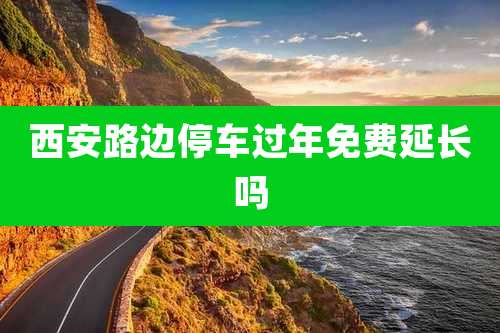 西安路边停车过年免费延长吗