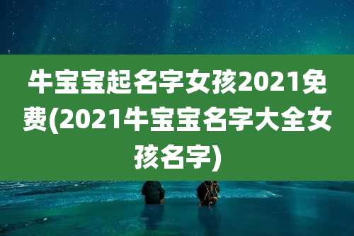 牛宝宝起名字女孩2021免费(2021牛宝宝名字大全女孩名字)