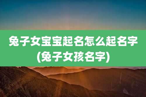 兔子女宝宝起名怎么起名字(兔子女孩名字)