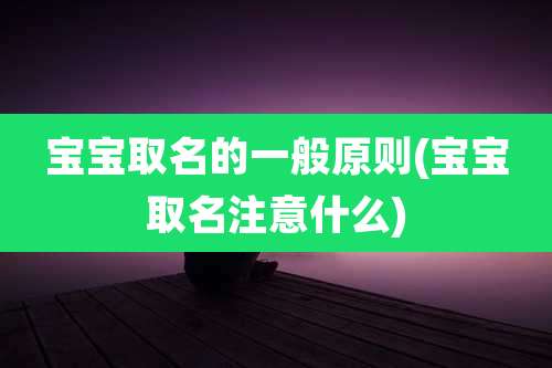 宝宝取名的一般原则(宝宝取名注意什么)