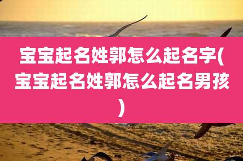 宝宝起名姓郭怎么起名字(宝宝起名姓郭怎么起名男孩)