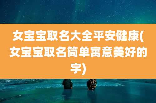 女宝宝取名大全平安健康(女宝宝取名简单寓意美好的字)