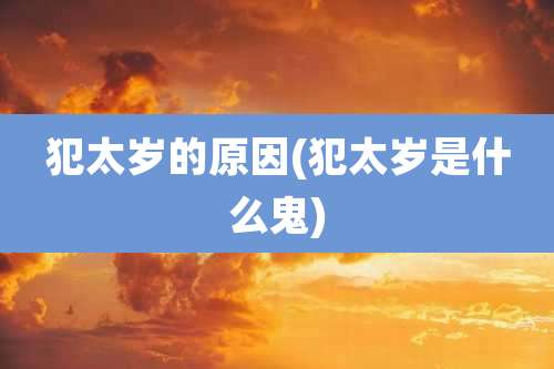 犯太岁的原因(犯太岁是什么鬼)
