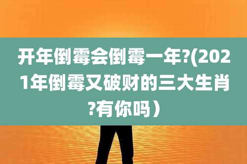 开年倒霉会倒霉一年?(2021年倒霉又破财的三大生肖?有你吗）