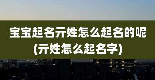 宝宝起名亓姓怎么起名的呢(亓姓怎么起名字)