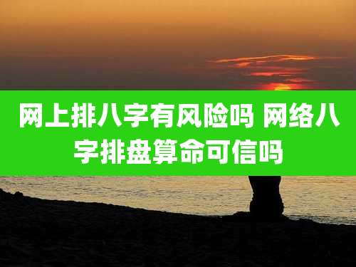 网上排八字有风险吗 网络八字排盘算命可信吗