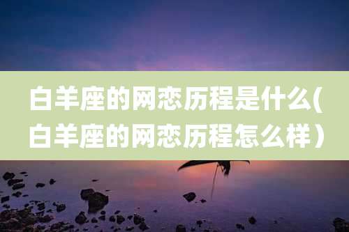 白羊座的网恋历程是什么(白羊座的网恋历程怎么样)