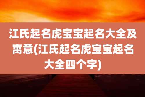 江氏起名虎宝宝起名大全及寓意(江氏起名虎宝宝起名大全四个字)