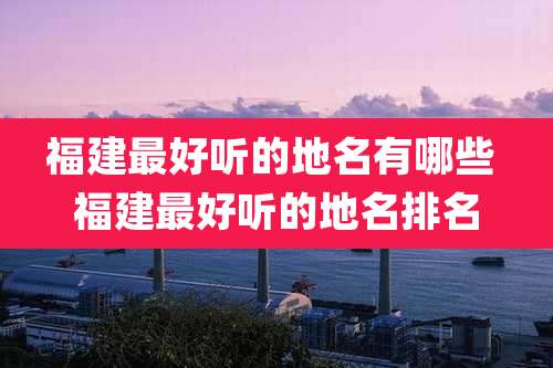 福建最好听的地名有哪些 福建最好听的地名排名