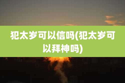 犯太岁可以信吗(犯太岁可以拜神吗)